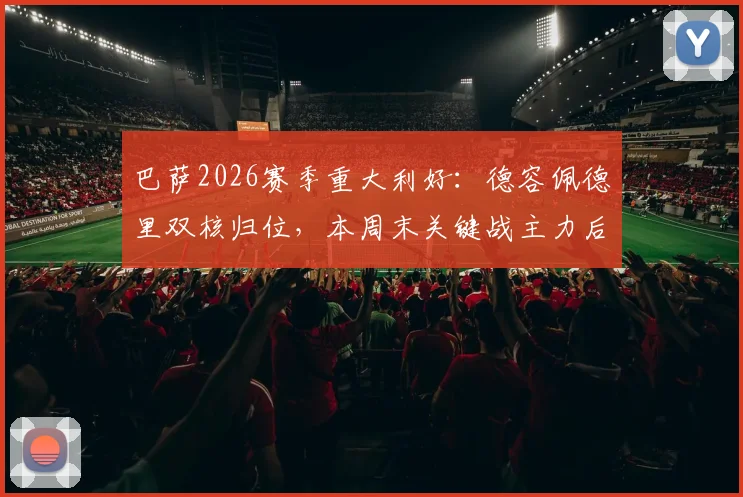 巴萨2026赛季重大利好:德容佩德里双核归位,本周末关键战主力后腰悬念揭晓