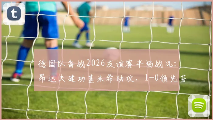 德国队备战2026友谊赛半场战况：昂达夫建功基米希助攻，1-0领先芬兰但门前效率引热议