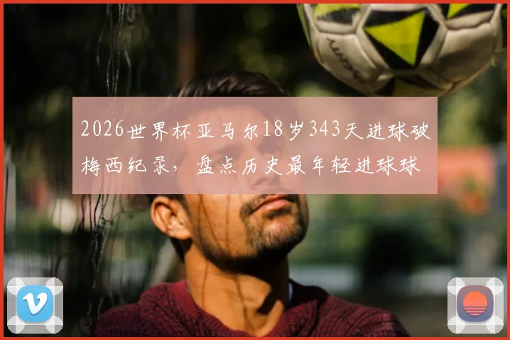 2026世界杯亚马尔18岁343天进球破梅西纪录，盘点历史最年轻进球球员排行榜及完整数据