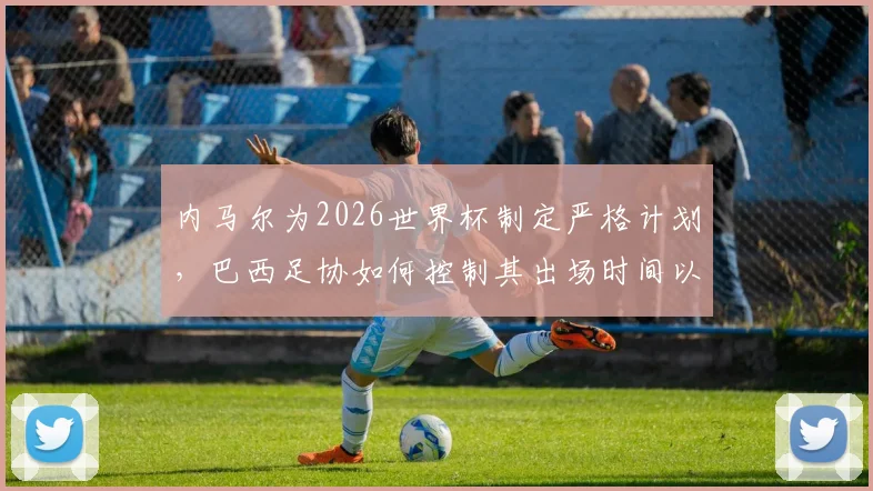 内马尔为2026世界杯制定严格计划，巴西足协如何控制其出场时间以防伤病复发