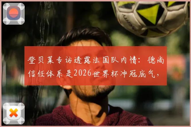 登贝莱专访透露法国队内情：德尚信任体系是2026世界杯冲冠底气，决赛目标是唯一方向