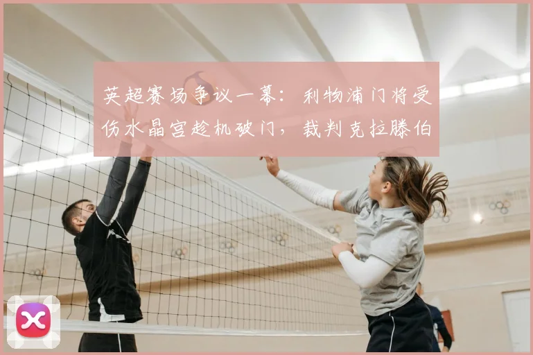 英超赛场争议一幕:利物浦门将受伤水晶宫趁机破门,裁判克拉滕伯格详解规则为何未吹停