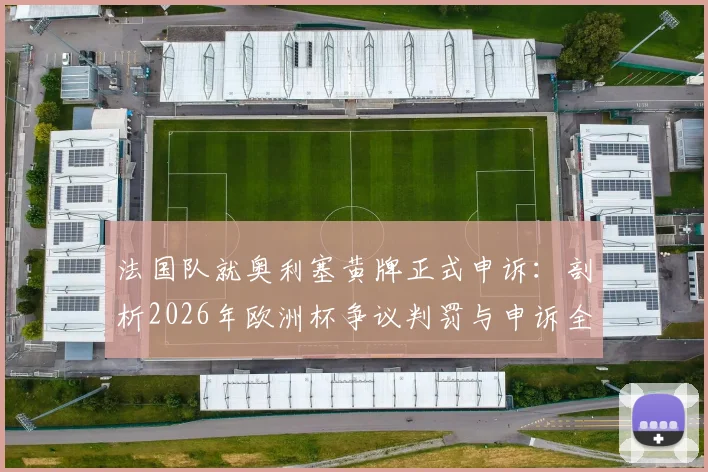 法国队就奥利塞黄牌正式申诉:剖析2026年欧洲杯争议判罚与申诉全流程,附历史案例解读