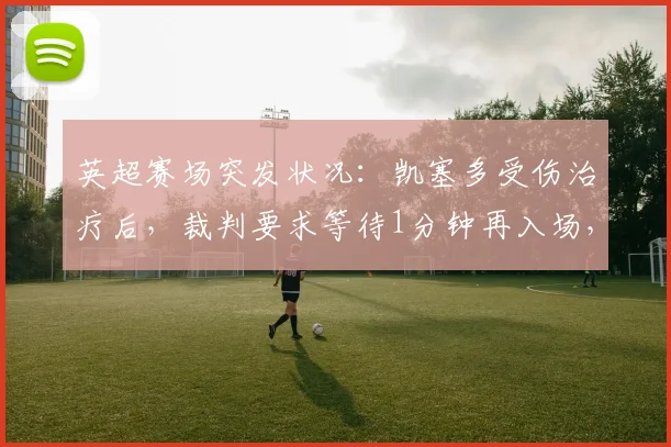 英超赛场突发状况：凯塞多受伤治疗后，裁判要求等待1分钟再入场，这背后是2026年必须知道的足球新规