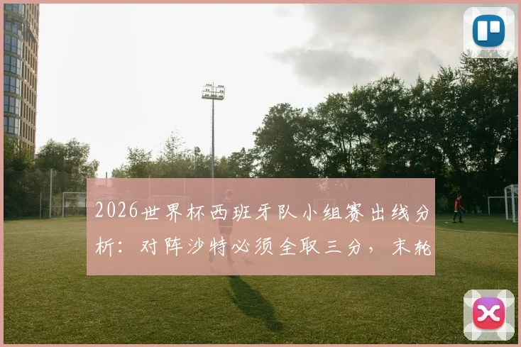 2026世界杯西班牙队小组赛出线分析：对阵沙特必须全取三分，末轮才能从容面对乌拉圭