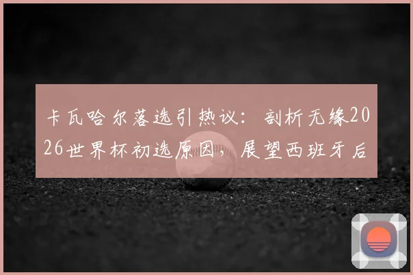 卡瓦哈尔落选引热议：剖析无缘2026世界杯初选原因，展望西班牙后防新格局