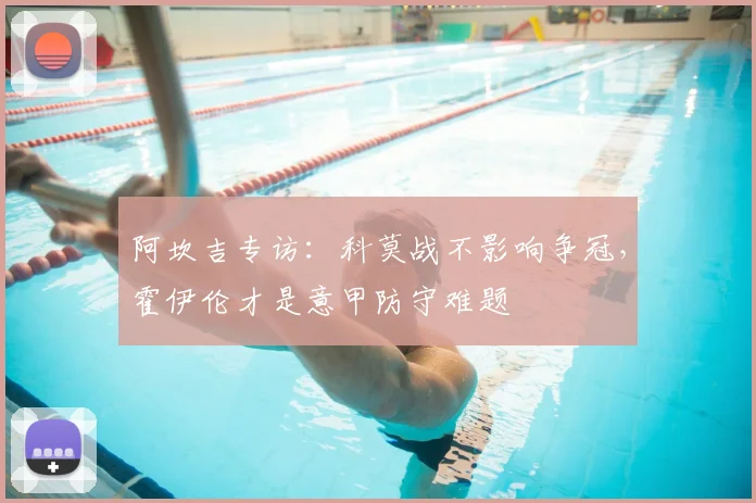 阿坎吉专访:科莫战不影响争冠,霍伊伦才是意甲防守难题