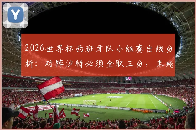 2026世界杯西班牙队小组赛出线分析：对阵沙特必须全取三分，末轮才能从容面对乌拉圭