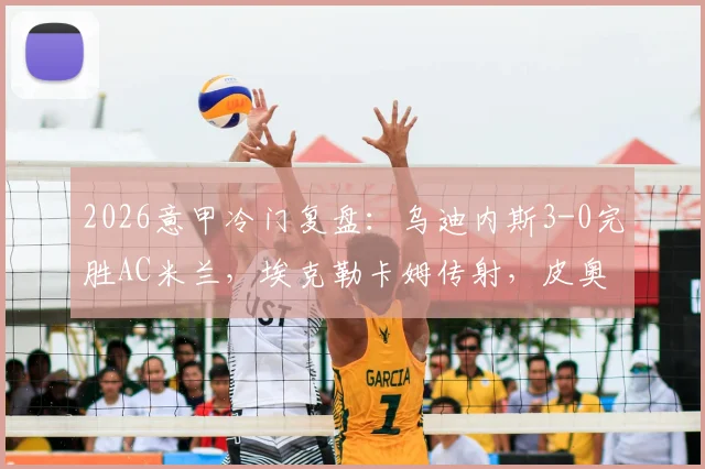 2026意甲冷门复盘：乌迪内斯3-0完胜AC米兰，埃克勒卡姆传射，皮奥利战术体系暴露三大问题