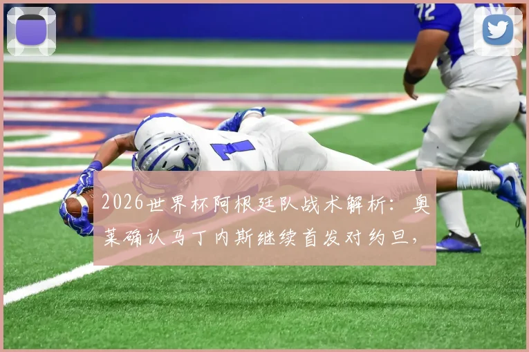 2026世界杯阿根廷队战术解析:奥莱确认马丁内斯继续首发对约旦,此举意在为其找回比赛节奏与状态