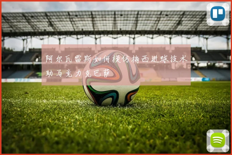 阿尔瓦雷斯如何模仿梅西进球技术助马竞力克巴萨