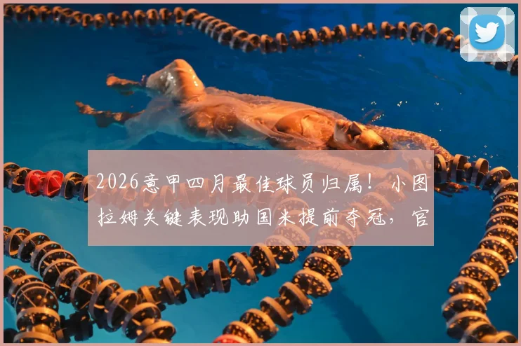 2026意甲四月最佳球员归属!小图拉姆关键表现助国米提前夺冠,官方认证实力解析