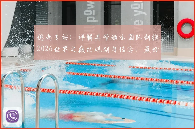 德尚专访：详解其带领法国队剑指2026世界之巅的规划与信念，最好的永远在未来
