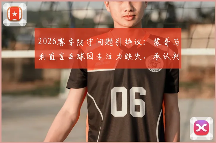 2026赛季防守问题引热议：蒙哥马利直言丢球因专注力缺失，承认判罚争议属不可控因素